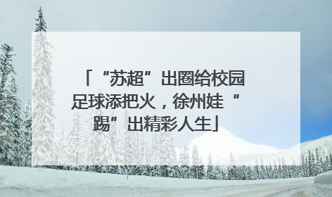 “苏超”出圈给校园足球添把火，徐州娃“踢”出精彩人生